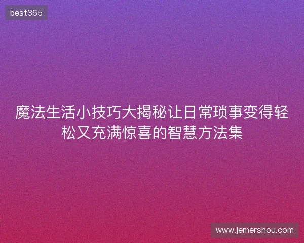 魔法生活小技巧大揭秘让日常琐事变得轻松又充满惊喜的智慧方法集 魔法生活小技巧大揭秘让日常琐事变得轻松又充满惊喜的智慧方法集