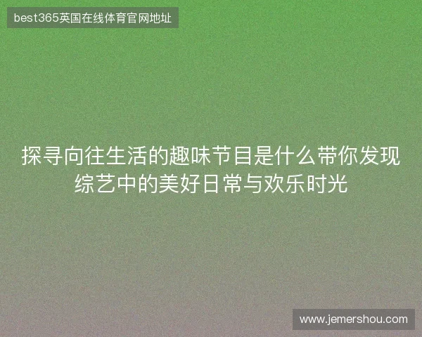 探寻向往生活的趣味节目是什么带你发现综艺中的美好日常与欢乐时光 探寻向往生活的趣味节目是什么带你发现综艺中的美好日常与欢乐时光
