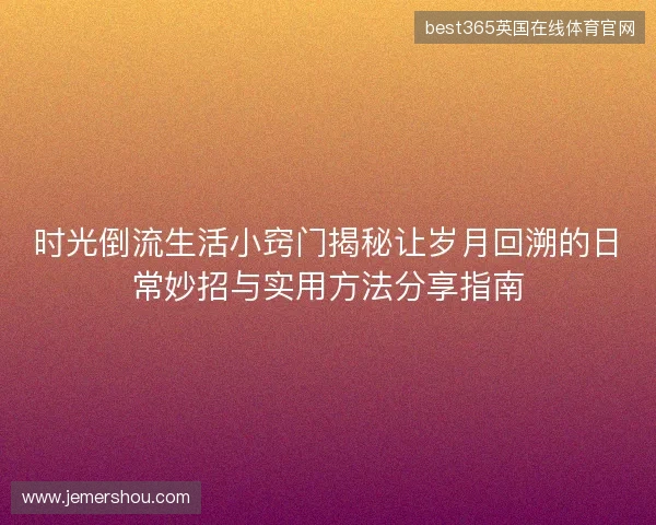时光倒流生活小窍门揭秘让岁月回溯的日常妙招与实用方法分享指南